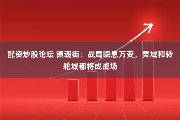 配资炒股论坛 镇魂街：战局瞬息万变，灵域和转轮城都将成战场