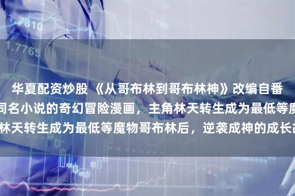 华夏配资炒股 《从哥布林到哥布林神》改编自番茄小说网作者淮南为橘同名小说的奇幻冒险漫画，主角林天转生成为最低等魔物哥布林后，逆袭成神的成长故事。