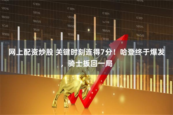 网上配资炒股 关键时刻连得7分！哈登终于爆发，骑士扳回一局