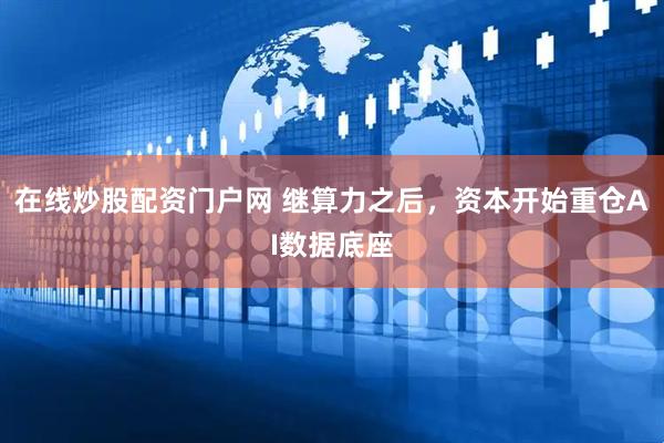 在线炒股配资门户网 继算力之后，资本开始重仓AI数据底座