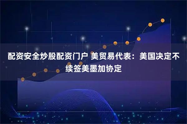 配资安全炒股配资门户 美贸易代表：美国决定不续签美墨加协定