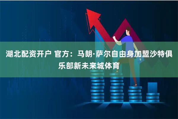 湖北配资开户 官方：马朗·萨尔自由身加盟沙特俱乐部新未来城体育