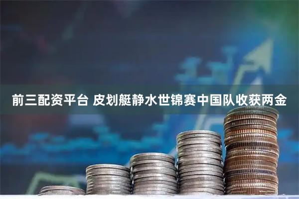 前三配资平台 皮划艇静水世锦赛中国队收获两金