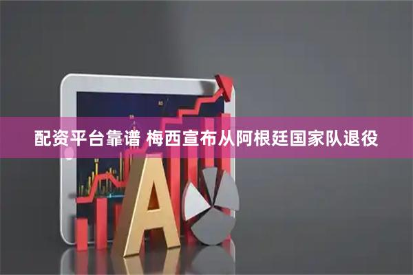 配资平台靠谱 梅西宣布从阿根廷国家队退役