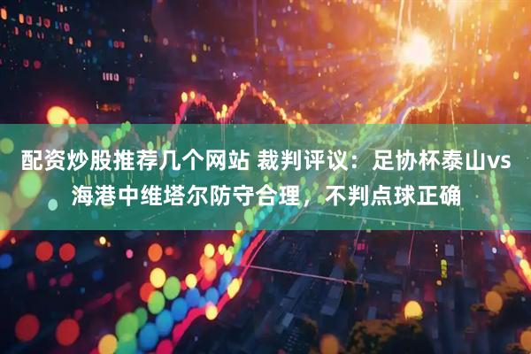 配资炒股推荐几个网站 裁判评议：足协杯泰山vs海港中维塔尔防守合理，不判点球正确