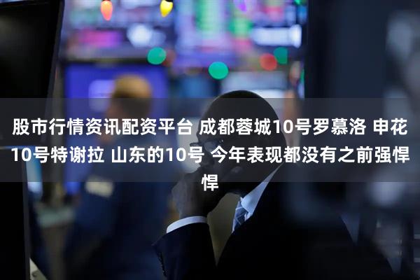 股市行情资讯配资平台 成都蓉城10号罗慕洛 申花10号特谢拉 山东的10号 今年表现都没有之前强悍