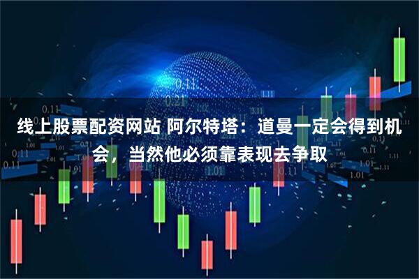 线上股票配资网站 阿尔特塔：道曼一定会得到机会，当然他必须靠表现去争取