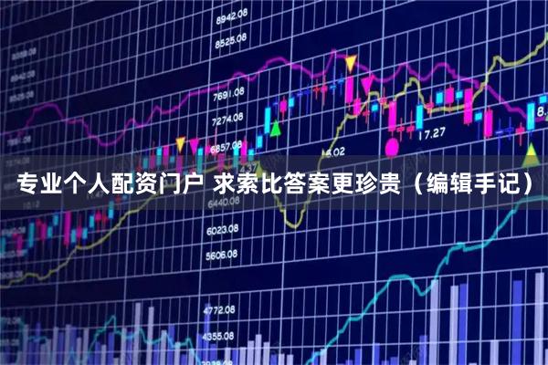 专业个人配资门户 求索比答案更珍贵（编辑手记）