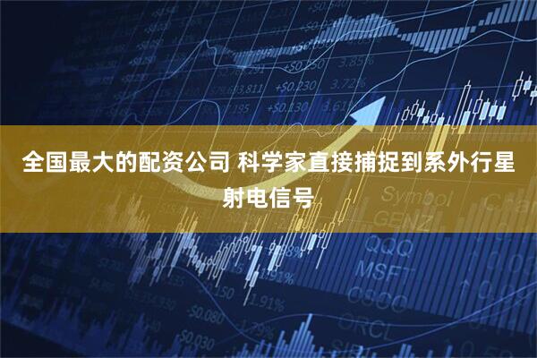 全国最大的配资公司 科学家直接捕捉到系外行星射电信号
